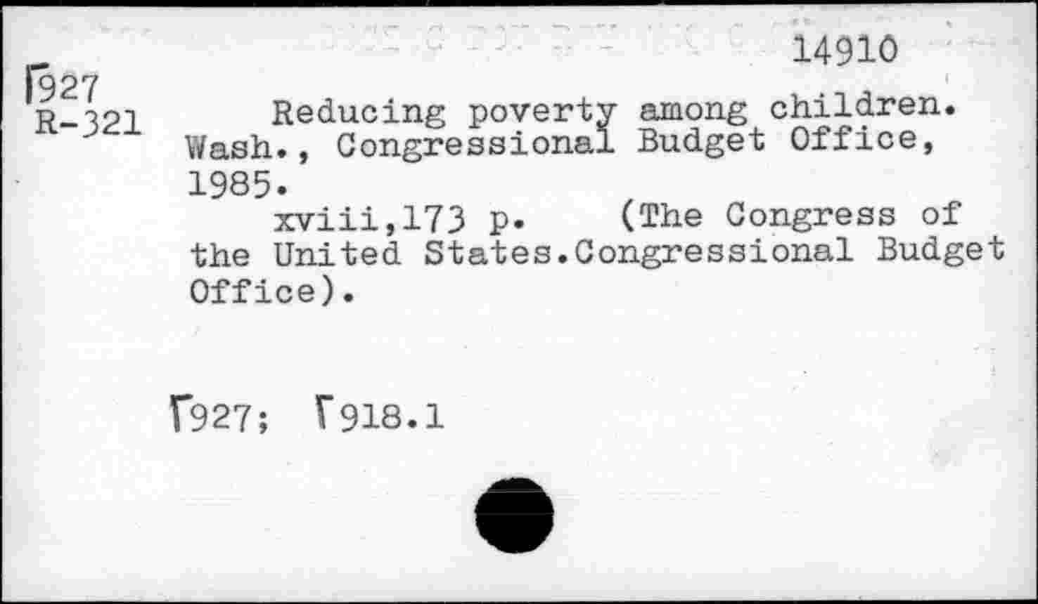 ﻿[927
R-321
14910
Reducing poverty among children. Wash., Congressional Budget Office, 1985.
xviii,173 P* (The Congress of the United States.Congressional Budget Office).
f927; V918.1